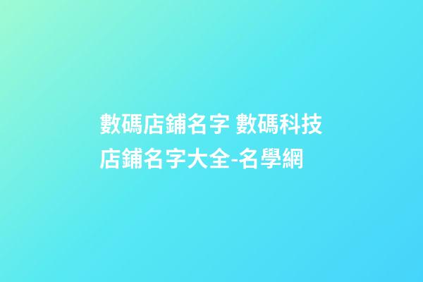 數碼店鋪名字 數碼科技店鋪名字大全-名學網-第1張-店鋪起名-玄機派